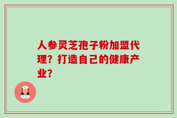 人参灵芝孢子粉加盟代理?打造自己的健康产业?-第1张图片-卓越灵芝孢子粉 人参灵芝孢子粉加盟代理?打造自己的健康产业?-第1张图片-卓越灵芝孢子粉
