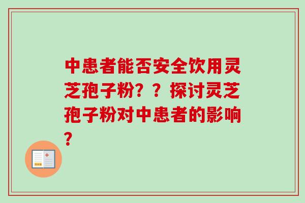 中患者能否安全饮用灵芝孢子粉？？探讨灵芝孢子粉对中患者的影响？-第1张图片-卓越灵芝孢子粉