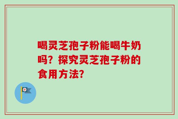喝灵芝孢子粉能喝牛奶吗?探究灵芝孢子粉的食用方法?-第1张图片-卓越灵芝孢子粉 喝灵芝孢子粉能喝牛奶吗?探究灵芝孢子粉的食用方法?-第1张图片-卓越灵芝孢子粉