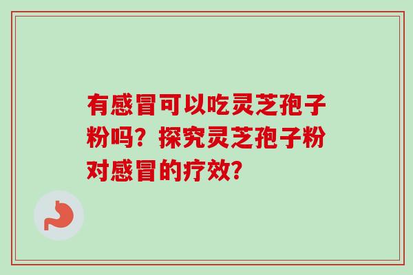 有感冒可以吃灵芝孢子粉吗？探究灵芝孢子粉对感冒的疗效？-第1张图片-卓越灵芝孢子粉