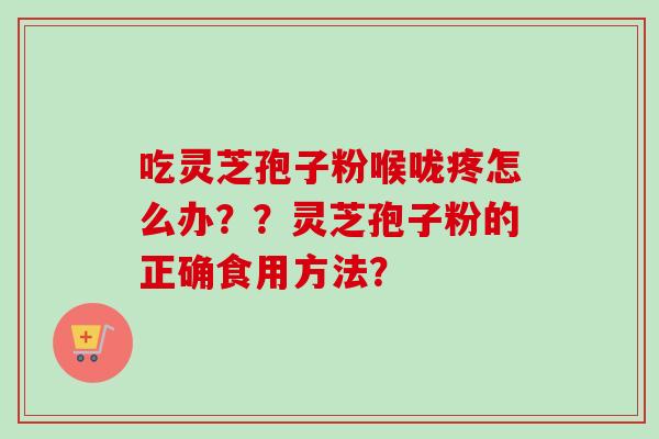 吃灵芝孢子粉喉咙疼怎么办??灵芝孢子粉的正确食用方法?-第1张图片-卓越灵芝孢子粉 吃灵芝孢子粉喉咙疼怎么办??灵芝孢子粉的正确食用方法?-第1张图片-卓越灵芝孢子粉