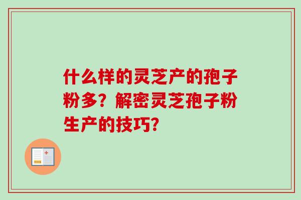 什么样的灵芝产的孢子粉多？解密灵芝孢子粉生产的技巧？-第1张图片-卓越灵芝孢子粉
