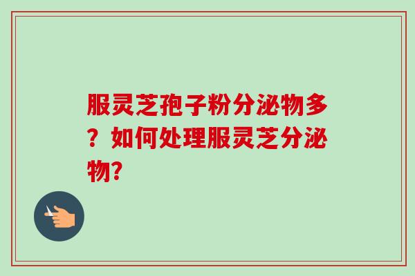 服灵芝孢子粉分泌物多?如何处理服灵芝分泌物?-第1张图片-卓越灵芝孢子粉 服灵芝孢子粉分泌物多?如何处理服灵芝分泌物?-第1张图片-卓越灵芝孢子粉