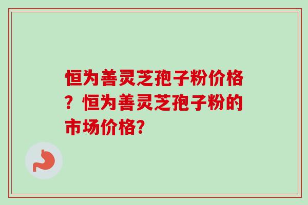 恒为善灵芝孢子粉价格?恒为善灵芝孢子粉的市场价格?-第1张图片-卓越灵芝孢子粉 恒为善灵芝孢子粉价格?恒为善灵芝孢子粉的市场价格?-第1张图片-卓越灵芝孢子粉