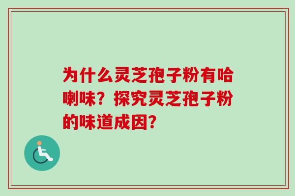 为什么灵芝孢子粉有哈喇味？探究灵芝孢子粉的味道成因？-第1张图片-卓越灵芝孢子粉