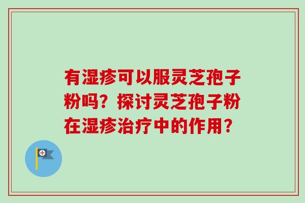 有湿疹可以服灵芝孢子粉吗?探讨灵芝孢子粉在湿疹治疗中的作用?-第1张图片-卓越灵芝孢子粉 有湿疹可以服灵芝孢子粉吗?探讨灵芝孢子粉在湿疹治疗中的作用?-第1张图片-卓越灵芝孢子粉
