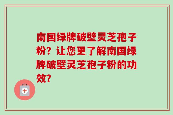 南国绿牌破壁灵芝孢子粉?让您更了解南国绿牌破壁灵芝孢子粉的功效?-第1张图片-卓越灵芝孢子粉 南国绿牌破壁灵芝孢子粉?让您更了解南国绿牌破壁灵芝孢子粉的功效?-第1张图片-卓越灵芝孢子粉
