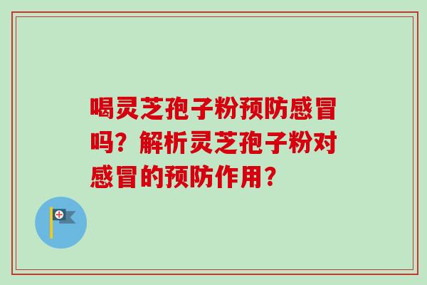 喝灵芝孢子粉预防感冒吗?解析灵芝孢子粉对感冒的预防作用?-第1张图片-卓越灵芝孢子粉 喝灵芝孢子粉预防感冒吗?解析灵芝孢子粉对感冒的预防作用?-第1张图片-卓越灵芝孢子粉