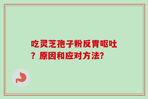 吃灵芝孢子粉反胃呕吐?原因和应对方法?-第1张图片-卓越灵芝孢子粉 吃灵芝孢子粉反胃呕吐?原因和应对方法?-第1张图片-卓越灵芝孢子粉
