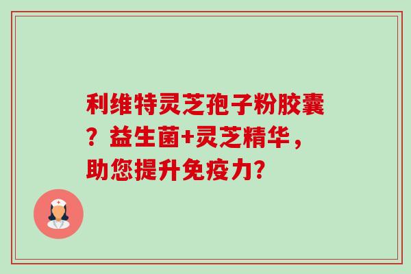 利维特灵芝孢子粉胶囊?益生菌+灵芝精华,助您提升免疫力?-第1张图片-卓越灵芝孢子粉 利维特灵芝孢子粉胶囊?益生菌+灵芝精华,助您提升免疫力?-第1张图片-卓越灵芝孢子粉