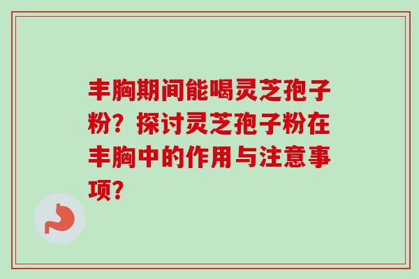 丰胸期间能喝灵芝孢子粉?探讨灵芝孢子粉在丰胸中的作用与注意事项?-第1张图片-卓越灵芝孢子粉 丰胸期间能喝灵芝孢子粉?探讨灵芝孢子粉在丰胸中的作用与注意事项?-第1张图片-卓越灵芝孢子粉