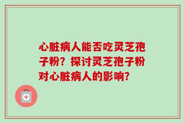 心脏病人能否吃灵芝孢子粉?探讨灵芝孢子粉对心脏病人的影响?-第1张图片-卓越灵芝孢子粉 心脏病人能否吃灵芝孢子粉?探讨灵芝孢子粉对心脏病人的影响?-第1张图片-卓越灵芝孢子粉
