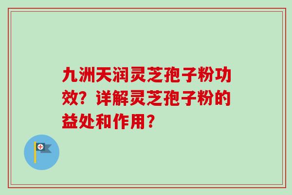 九洲天润灵芝孢子粉功效?详解灵芝孢子粉的益处和作用?-第1张图片-卓越灵芝孢子粉 九洲天润灵芝孢子粉功效?详解灵芝孢子粉的益处和作用?-第1张图片-卓越灵芝孢子粉