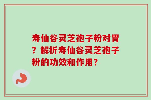 寿仙谷灵芝孢子粉对胃？解析寿仙谷灵芝孢子粉的功效和作用？-第1张图片-卓越灵芝孢子粉