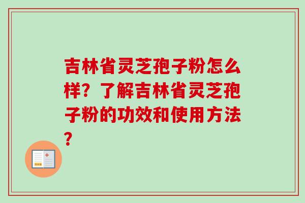 吉林省灵芝孢子粉怎么样？了解吉林省灵芝孢子粉的功效和使用方法？-第1张图片-卓越灵芝孢子粉