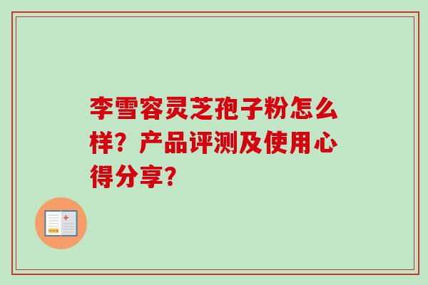 李雪容灵芝孢子粉怎么样?产品评测及使用心得分享?-第1张图片-卓越灵芝孢子粉 李雪容灵芝孢子粉怎么样?产品评测及使用心得分享?-第1张图片-卓越灵芝孢子粉