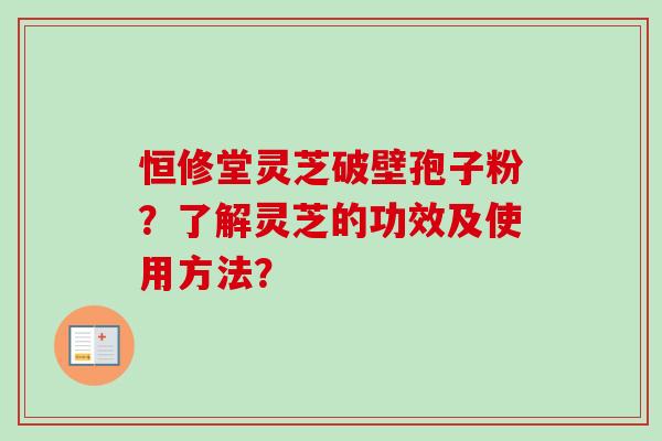 恒修堂灵芝破壁孢子粉？了解灵芝的功效及使用方法？-第1张图片-卓越灵芝孢子粉