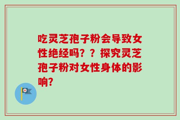 吃灵芝孢子粉会导致女性绝经吗??探究灵芝孢子粉对女性身体的影响?-第1张图片-卓越灵芝孢子粉 吃灵芝孢子粉会导致女性绝经吗??探究灵芝孢子粉对女性身体的影响?-第1张图片-卓越灵芝孢子粉