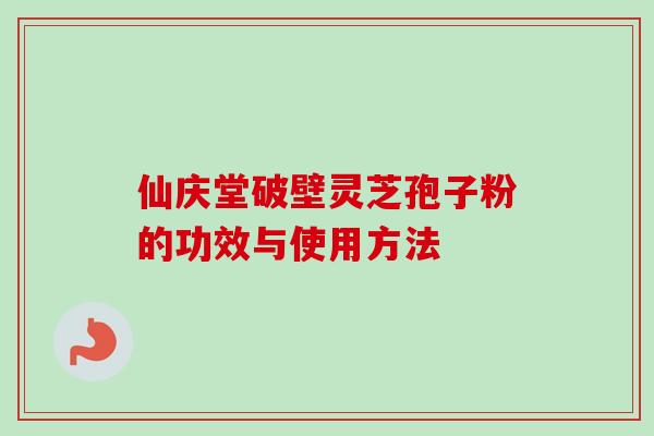 仙庆堂破壁灵芝孢子粉的功效与使用方法-第1张图片-卓越灵芝孢子粉