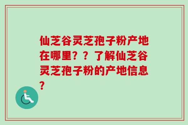 仙芝谷灵芝孢子粉产地在哪里？？了解仙芝谷灵芝孢子粉的产地信息？-第1张图片-卓越灵芝孢子粉