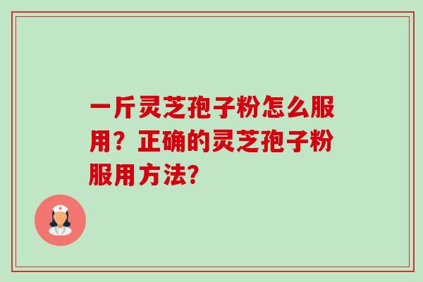 一斤灵芝孢子粉怎么服用?正确的灵芝孢子粉服用方法?-第1张图片-卓越灵芝孢子粉 一斤灵芝孢子粉怎么服用?正确的灵芝孢子粉服用方法?-第1张图片-卓越灵芝孢子粉