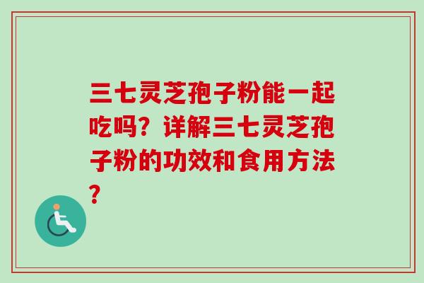 三七灵芝孢子粉能一起吃吗?详解三七灵芝孢子粉的功效和食用方法?-第1张图片-卓越灵芝孢子粉 三七灵芝孢子粉能一起吃吗?详解三七灵芝孢子粉的功效和食用方法?-第1张图片-卓越灵芝孢子粉