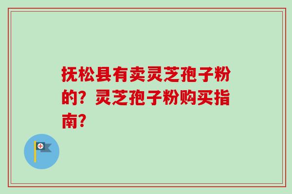 抚松县有卖灵芝孢子粉的？灵芝孢子粉购买指南？-第1张图片-卓越灵芝孢子粉