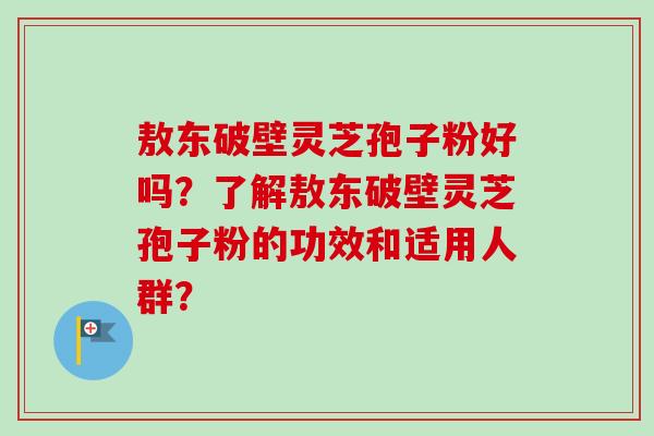 敖东破壁灵芝孢子粉好吗?了解敖东破壁灵芝孢子粉的功效和适用人群?-第1张图片-卓越灵芝孢子粉 敖东破壁灵芝孢子粉好吗?了解敖东破壁灵芝孢子粉的功效和适用人群?-第1张图片-卓越灵芝孢子粉