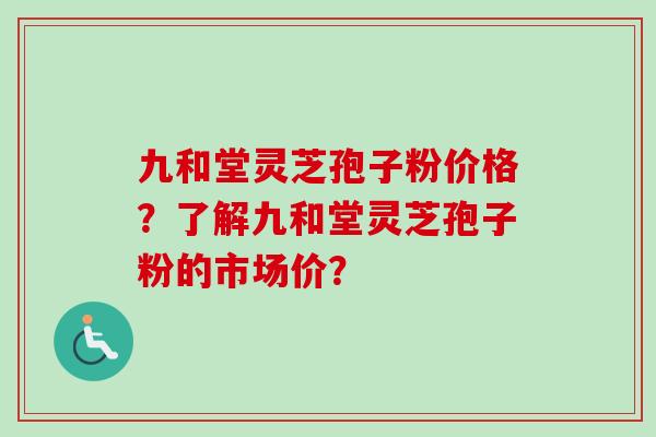 九和堂灵芝孢子粉价格？了解九和堂灵芝孢子粉的市场价？-第1张图片-卓越灵芝孢子粉