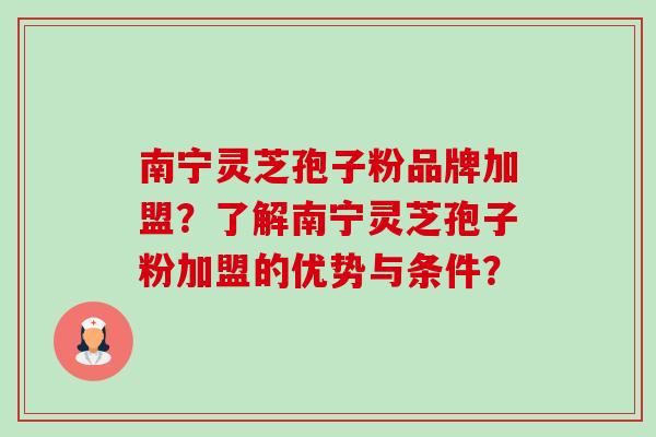 南宁灵芝孢子粉品牌加盟?了解南宁灵芝孢子粉加盟的优势与条件?-第1张图片-卓越灵芝孢子粉 南宁灵芝孢子粉品牌加盟?了解南宁灵芝孢子粉加盟的优势与条件?-第1张图片-卓越灵芝孢子粉