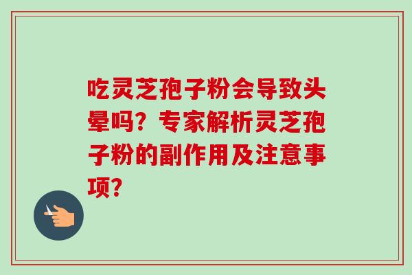 吃灵芝孢子粉会导致头晕吗?专家解析灵芝孢子粉的副作用及注意事项?-第1张图片-卓越灵芝孢子粉 吃灵芝孢子粉会导致头晕吗?专家解析灵芝孢子粉的副作用及注意事项?-第1张图片-卓越灵芝孢子粉