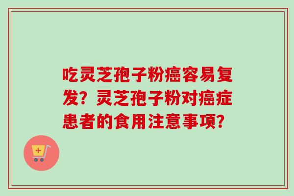 吃灵芝孢子粉癌容易复发?灵芝孢子粉对癌症患者的食用注意事项?-第1张图片-卓越灵芝孢子粉 吃灵芝孢子粉癌容易复发?灵芝孢子粉对癌症患者的食用注意事项?-第1张图片-卓越灵芝孢子粉