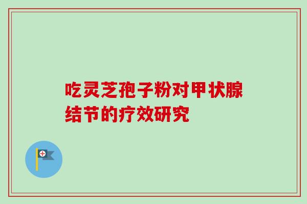 吃灵芝孢子粉对甲状腺结节的疗效研究-第1张图片-卓越灵芝孢子粉 吃灵芝孢子粉对甲状腺结节的疗效研究-第1张图片-卓越灵芝孢子粉