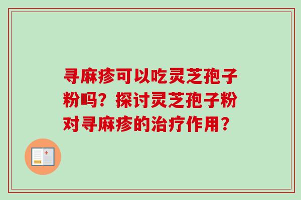 寻麻疹可以吃灵芝孢子粉吗？探讨灵芝孢子粉对寻麻疹的治疗作用？-第1张图片-卓越灵芝孢子粉
