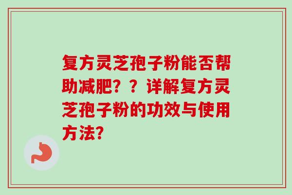 复方灵芝孢子粉能否帮助减肥??详解复方灵芝孢子粉的功效与使用方法?-第1张图片-卓越灵芝孢子粉 复方灵芝孢子粉能否帮助减肥??详解复方灵芝孢子粉的功效与使用方法?-第1张图片-卓越灵芝孢子粉