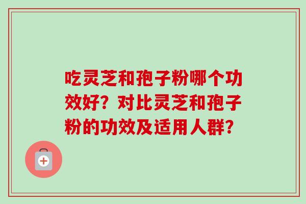 吃灵芝和孢子粉哪个功效好？对比灵芝和孢子粉的功效及适用人群？-第1张图片-卓越灵芝孢子粉