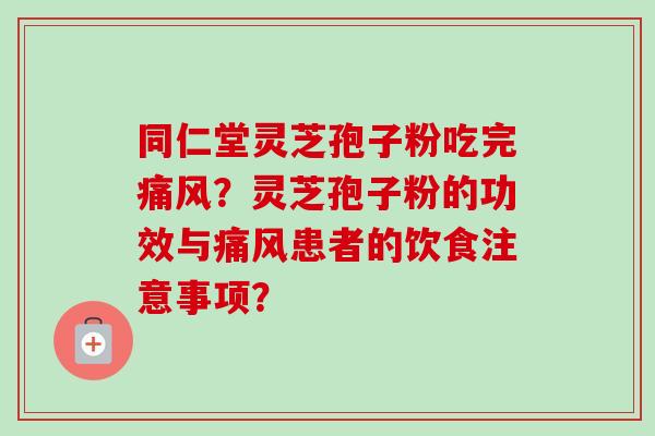 同仁堂灵芝孢子粉吃完痛风？灵芝孢子粉的功效与痛风患者的饮食注意事项？-第1张图片-卓越灵芝孢子粉