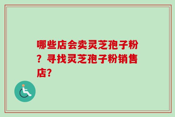 哪些店会卖灵芝孢子粉?寻找灵芝孢子粉销售店?-第1张图片-卓越灵芝孢子粉 哪些店会卖灵芝孢子粉?寻找灵芝孢子粉销售店?-第1张图片-卓越灵芝孢子粉