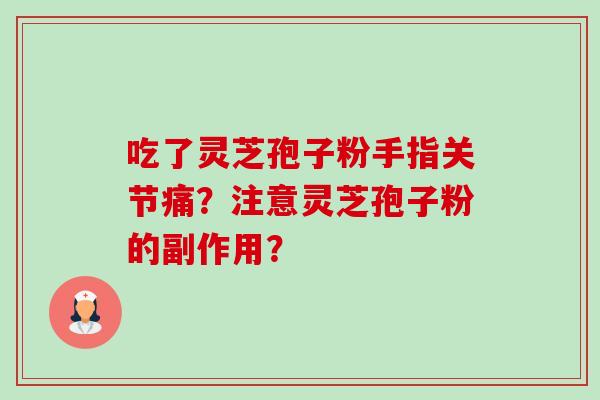吃了灵芝孢子粉手指关节痛？注意灵芝孢子粉的副作用？-第1张图片-卓越灵芝孢子粉