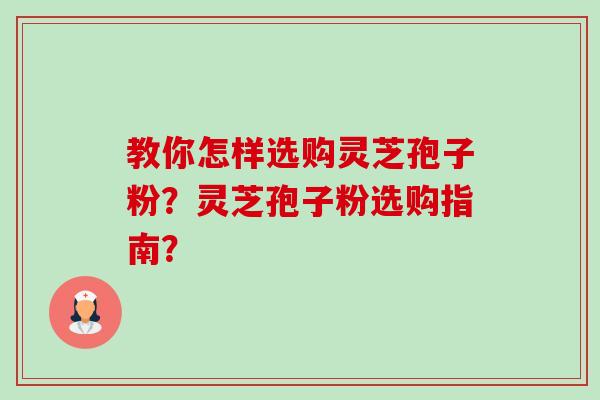 教你怎样选购灵芝孢子粉?灵芝孢子粉选购指南?-第1张图片-卓越灵芝孢子粉 教你怎样选购灵芝孢子粉?灵芝孢子粉选购指南?-第1张图片-卓越灵芝孢子粉
