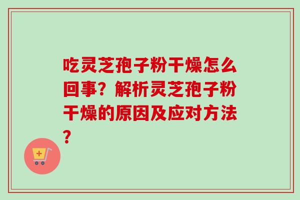 吃灵芝孢子粉干燥怎么回事?解析灵芝孢子粉干燥的原因及应对方法?-第1张图片-卓越灵芝孢子粉 吃灵芝孢子粉干燥怎么回事?解析灵芝孢子粉干燥的原因及应对方法?-第1张图片-卓越灵芝孢子粉