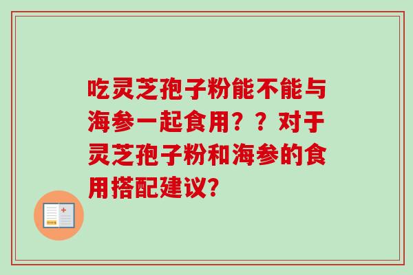 吃灵芝孢子粉能不能与海参一起食用？？对于灵芝孢子粉和海参的食用搭配建议？-第1张图片-卓越灵芝孢子粉