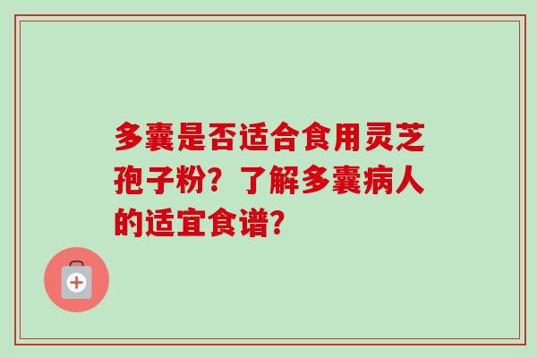 多囊是否适合食用灵芝孢子粉？了解多囊病人的适宜食谱？-第1张图片-卓越灵芝孢子粉