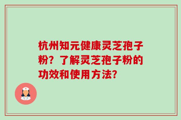 杭州知元健康灵芝孢子粉?了解灵芝孢子粉的功效和使用方法?-第1张图片-卓越灵芝孢子粉 杭州知元健康灵芝孢子粉?了解灵芝孢子粉的功效和使用方法?-第1张图片-卓越灵芝孢子粉