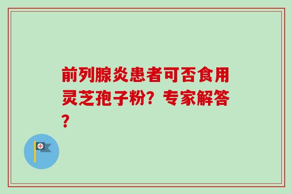前列腺炎患者可否食用灵芝孢子粉?专家解答?-第1张图片-卓越灵芝孢子粉 前列腺炎患者可否食用灵芝孢子粉?专家解答?-第1张图片-卓越灵芝孢子粉