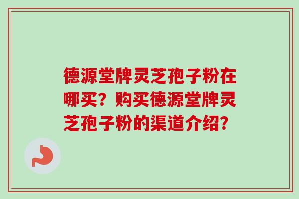 德源堂牌灵芝孢子粉在哪买？购买德源堂牌灵芝孢子粉的渠道介绍？-第1张图片-卓越灵芝孢子粉