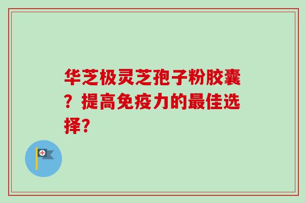 华芝极灵芝孢子粉胶囊?提高免疫力的最佳选择?-第1张图片-卓越灵芝孢子粉 华芝极灵芝孢子粉胶囊?提高免疫力的最佳选择?-第1张图片-卓越灵芝孢子粉