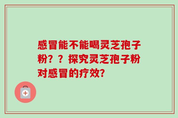 感冒能不能喝灵芝孢子粉？？探究灵芝孢子粉对感冒的疗效？-第1张图片-卓越灵芝孢子粉