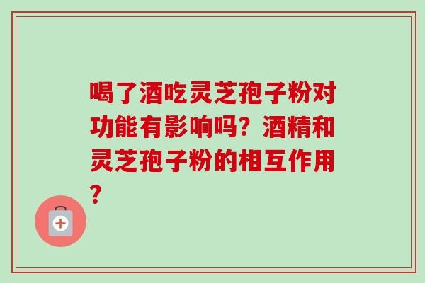 喝了酒吃灵芝孢子粉对功能有影响吗？酒精和灵芝孢子粉的相互作用？-第1张图片-卓越灵芝孢子粉