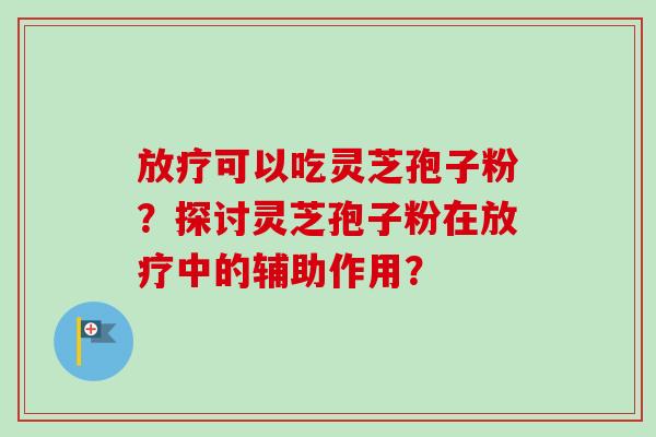 放疗可以吃灵芝孢子粉?探讨灵芝孢子粉在放疗中的辅助作用?-第1张图片-卓越灵芝孢子粉 放疗可以吃灵芝孢子粉?探讨灵芝孢子粉在放疗中的辅助作用?-第1张图片-卓越灵芝孢子粉